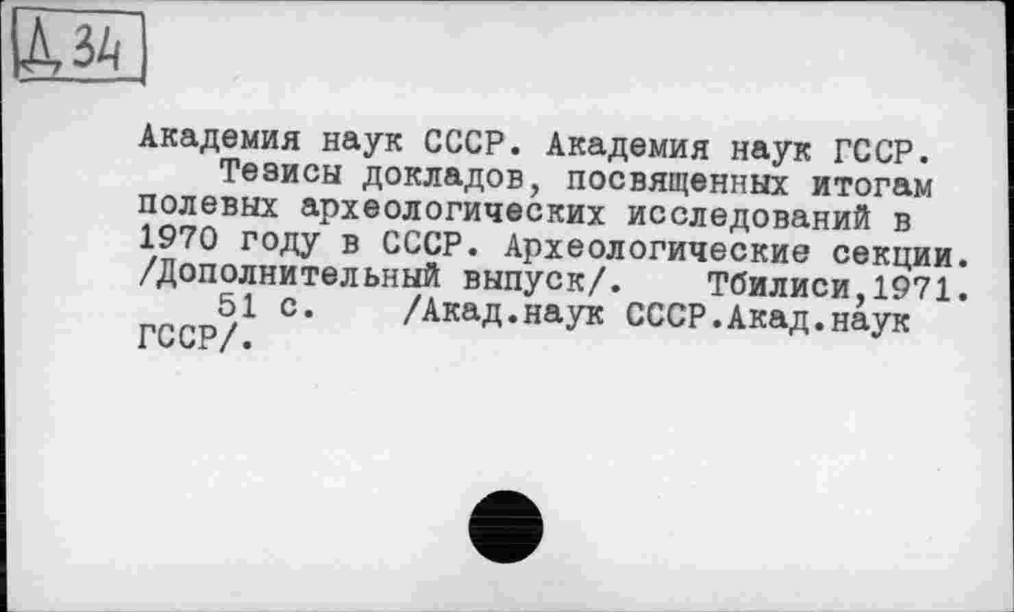 ﻿Академия наук СССР. Академия наук ГССР.
Тезисы докладов, посвященных итогам полевых археологических исследований в 1970 году в СССР. Археологические секции. /Дополнительный выпуск/. Тбилиси,1971.
51 с. /Акад.наук СССР.Акад.наук